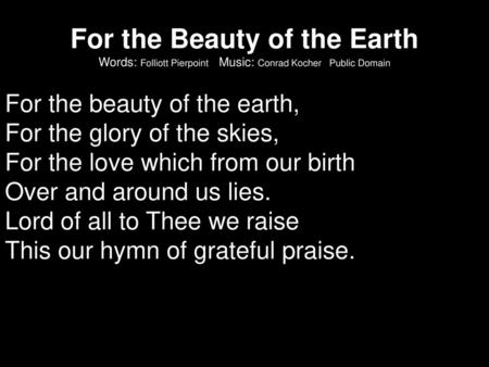 For the Beauty of the Earth Words: Folliott Pierpoint Music: Conrad Kocher Public Domain For the beauty of the earth, For the glory of the skies,