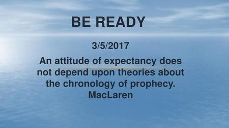 Be Ready 3/5/2017 An attitude of expectancy does not depend upon theories about the chronology of prophecy. MacLaren.