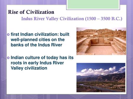 Rise of Civilization 	Indus River Valley Civilization (1500 – 3500 B.C.) first Indian civilization: built well-planned cities on the banks of the Indus.
