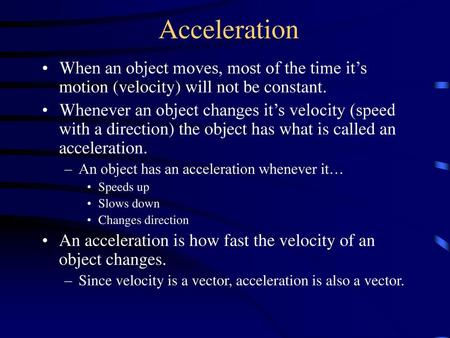 Acceleration When an object moves, most of the time it’s motion (velocity) will not be constant. Whenever an object changes it’s velocity (speed with a.