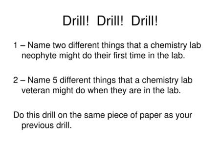 Drill! Drill! Drill! 1 – Name two different things that a chemistry lab neophyte might do their first time in the lab. 2 – Name 5 different things that.