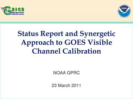 Status Report and Synergetic Approach to GOES Visible Channel Calibration NOAA GPRC 23 March 2011.