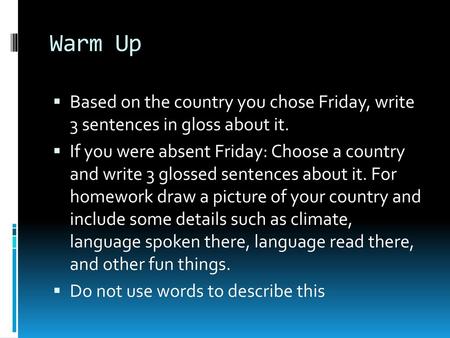 Warm Up Based on the country you chose Friday, write 3 sentences in gloss about it. If you were absent Friday: Choose a country and write 3 glossed sentences.