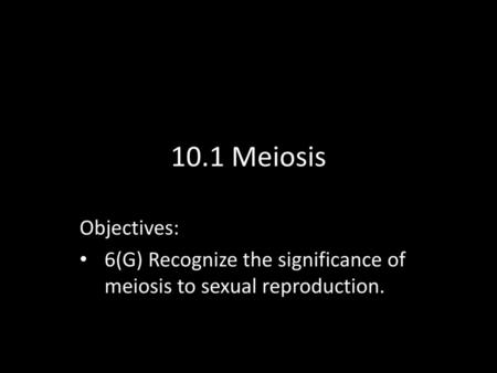 10.1 Meiosis Objectives: 6(G) Recognize the significance of meiosis to sexual reproduction.