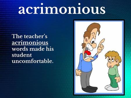 Acrimonious The teacher’s acrimonious words made his student uncomfortable.