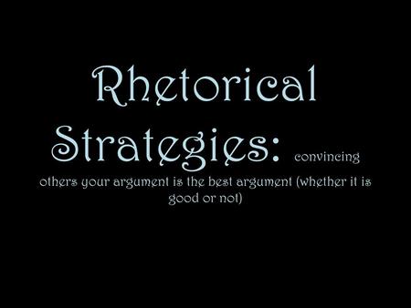 Rhetorical Strategies: convincing others your argument is the best argument (whether it is good or not)