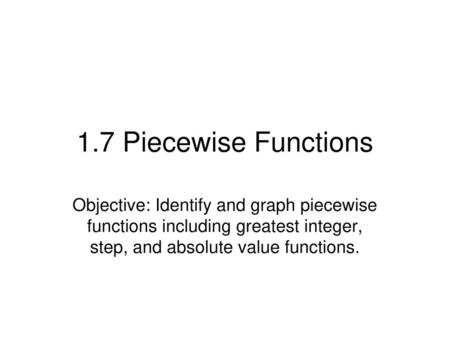1.7 Piecewise Functions Objective: Identify and graph piecewise functions including greatest integer, step, and absolute value functions.