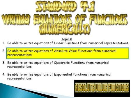 Topics: Be able to writes equations of Linear Functions from numerical representations. Be able to writes equations of Absolute Value Functions from numerical.