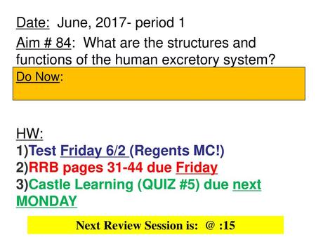 Next Review Session is: @ :15 Date: June, 2017- period 1 Aim # 84: What are the structures and functions of the human excretory system? HW: Test Friday.