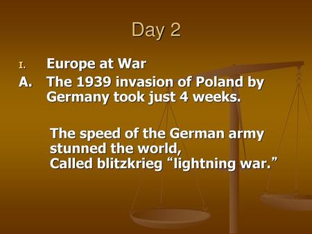 Day 2 Europe at War A.	The 1939 invasion of Poland by Germany took just 4 weeks. The speed of the German army 	stunned the world, 			Called blitzkrieg.