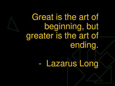 Great is the art of beginning, but greater is the art of ending