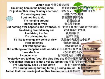 Lemon Tree 中英文歌词对照 I'm sitting here in the boring room 我坐在无聊而空旷的屋子里 It's just another rainy Sunday afternoon 这只是又一个雨后的周日下午 I'm wasting my.
