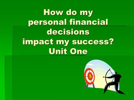 How do my personal financial decisions impact my success? Unit One