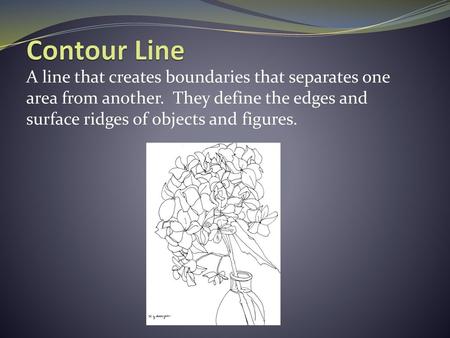 Contour Line A line that creates boundaries that separates one area from another. They define the edges and surface ridges of objects and figures.