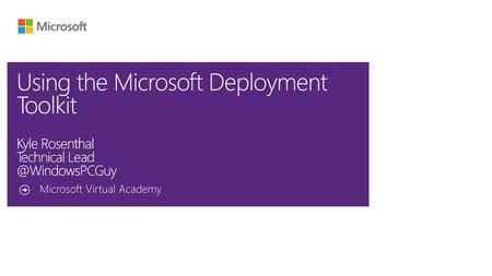 6/1/2018 Using the Microsoft Deployment Toolkit Kyle Rosenthal Technical Lead @WindowsPCGuy Microsoft Virtual Academy © 2012 Microsoft Corporation. All.