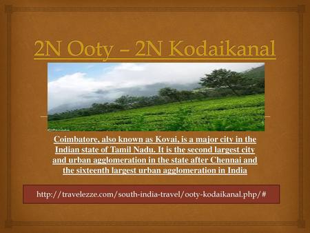 2N Ooty – 2N Kodaikanal Coimbatore, also known as Kovai, is a major city in the Indian state of Tamil Nadu. It is the second largest city and urban agglomeration.