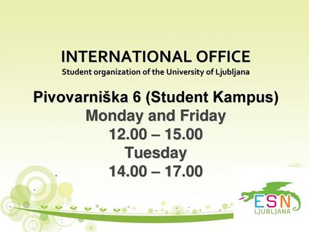 INTERNATIONAL OFFICE Student organization of the University of Ljubljana Pivovarniška 6 (Student Kampus) Monday and Friday 12.00 – 15.00 Tuesday 14.00.