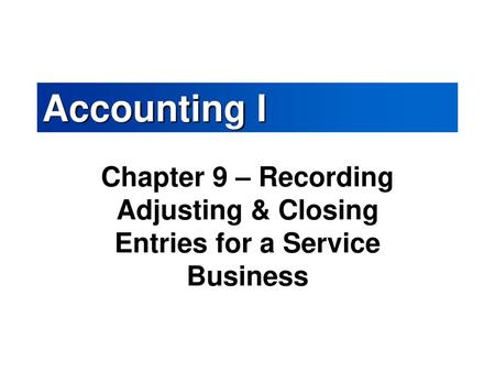Accounting I Chapter 9 – Recording Adjusting & Closing Entries for a Service Business.