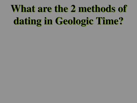 What are the 2 methods of dating in Geologic Time?