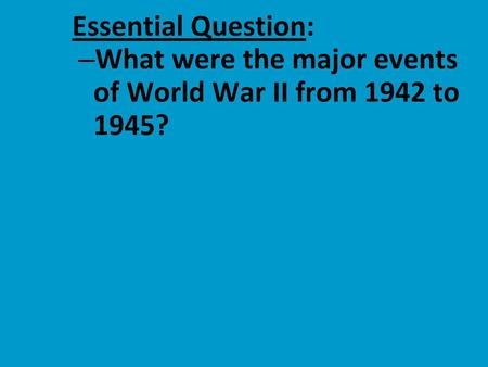 Essential Question: What were the major events of World War II from 1942 to 1945?