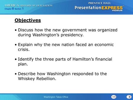 Objectives Discuss how the new government was organized during Washington’s presidency. Explain why the new nation faced an economic crisis. Identify.