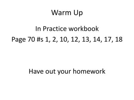 Warm Up In Practice workbook Page 70 #s 1, 2, 10, 12, 13, 14, 17, 18 Have out your homework.