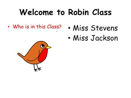 Welcome to Robin Class Who is in this Class? Miss Stevens Miss Jackson.