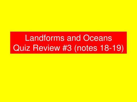 Landforms and Oceans Quiz Review #3 (notes 18-19)