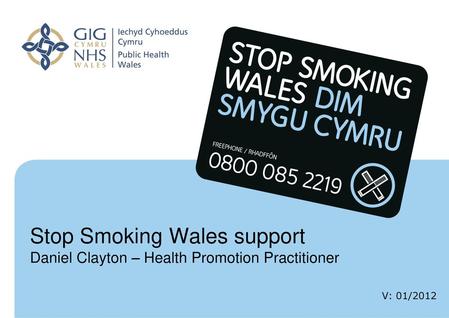 Stop Smoking Wales support Daniel Clayton – Health Promotion Practitioner Insert name of presentation on Master Slide V: 01/2012.