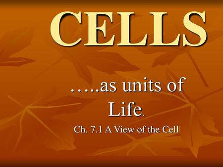 …..as units of Life. Ch. 7.1 A View of the Cell