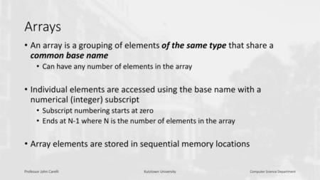 Arrays An array is a grouping of elements of the same type that share a common base name Can have any number of elements in the array Individual elements.