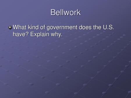 Bellwork What kind of government does the U.S. have? Explain why.