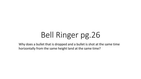 Bell Ringer pg.26 Why does a bullet that is dropped and a bullet is shot at the same time horizontally from the same height land at the same time?