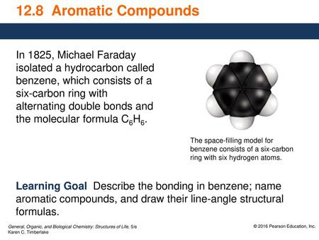 12.8 Aromatic Compounds In 1825, Michael Faraday isolated a hydrocarbon called benzene, which consists of a six-carbon ring with alternating double bonds.