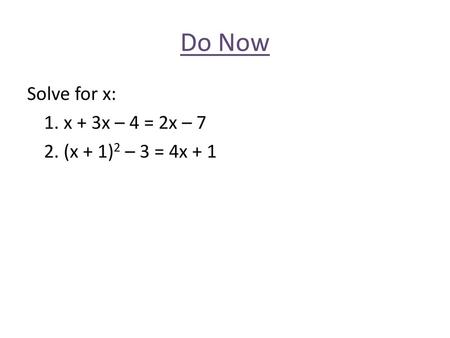 Do Now Solve for x: 1. x + 3x – 4 = 2x – 7 2. (x + 1)2 – 3 = 4x + 1.