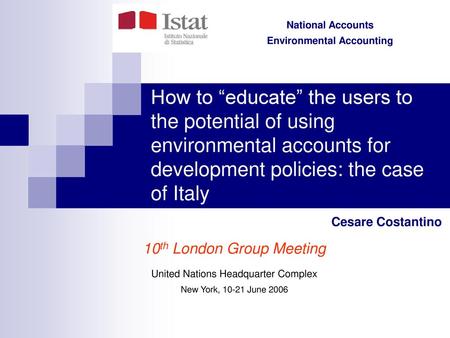 How to “educate” the users to the potential of using environmental accounts for development policies: the case of Italy Cesare Costantino 10th London Group.
