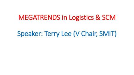 MEGATRENDS in Logistics & SCM Speaker: Terry Lee (V Chair, SMIT)