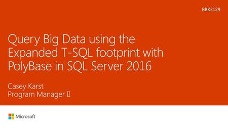 Microsoft 2016 6/2/2018 3:42 PM BRK3129 Query Big Data using the Expanded T-SQL footprint with PolyBase in SQL Server 2016 Casey Karst Program Manager.