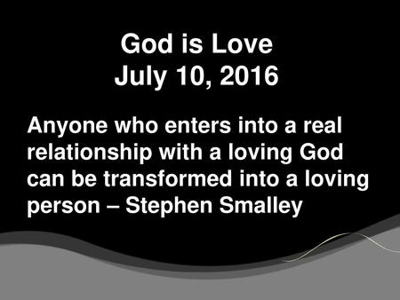 God is Love July 10, 2016 Anyone who enters into a real relationship with a loving God can be transformed into a loving person – Stephen Smalley.