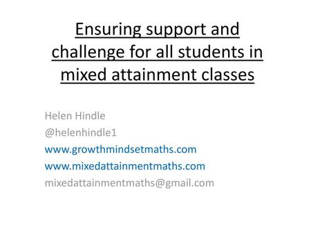 Ensuring support and challenge for all students in mixed attainment classes Helen Hindle @helenhindle1 www.growthmindsetmaths.com www.mixedattainmentmaths.com.
