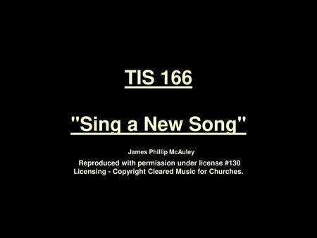 TIS 166 Sing a New Song James Phillip McAuley Reproduced with permission under license #130 Licensing - Copyright Cleared Music for Churches.