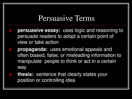 Persuasive Terms persuasive essay: uses logic and reasoning to persuade readers to adopt a certain point of view or take action propaganda: uses emotional.