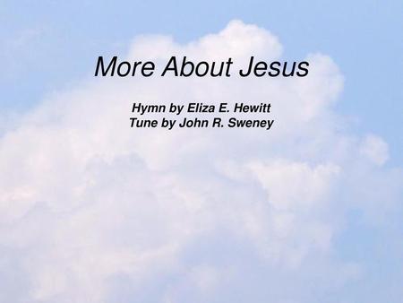 More About Jesus Hymn by Eliza E. Hewitt Tune by John R. Sweney.