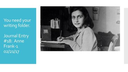You need your writing folder. Journal Entry #18: Anne Frank-1 02/21/17