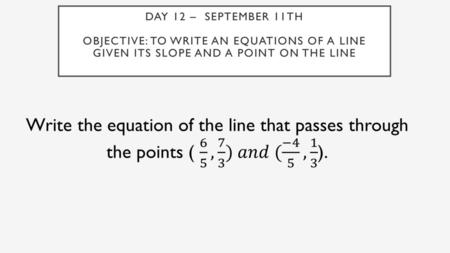 Day 12 – September 11th Objective: To write an equations of a line given its slope and a point on the line  