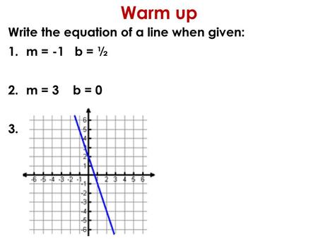 Warm up Write the equation of a line when given: m = -1 b = ½