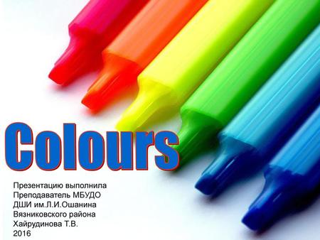 Colours Презентацию выполнила Преподаватель МБУДО ДШИ им.Л.И.Ошанина