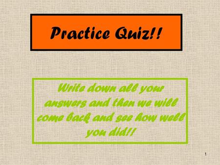 Practice Quiz!! Write down all your answers and then we will come back and see how well you did!!