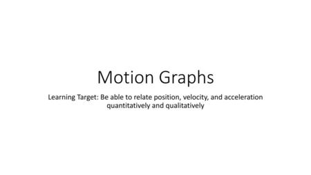 Motion Graphs Learning Target: Be able to relate position, velocity, and acceleration quantitatively and qualitatively.