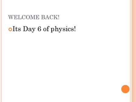 WELCOME BACK! Its Day 6 of physics!.